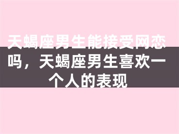 天蝎座男生能接受网恋吗，天蝎座男生喜欢一个人的表现
