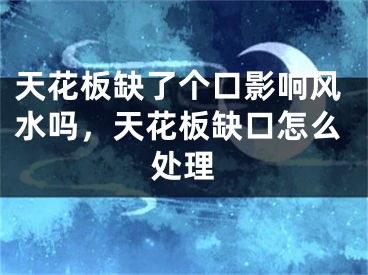天花板缺了个口影响风水吗，天花板缺口怎么处理