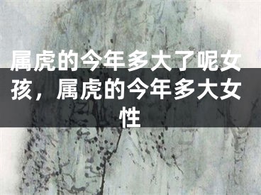 属虎的今年多大了呢女孩，属虎的今年多大女性