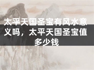 太平天国圣宝有风水意义吗，太平天国圣宝值多少钱
