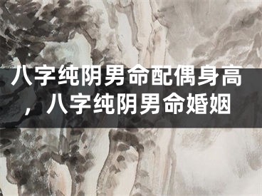 八字纯阴男命配偶身高，八字纯阴男命婚姻