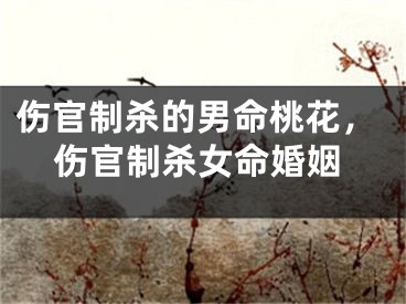 伤官制杀的男命桃花，伤官制杀女命婚姻