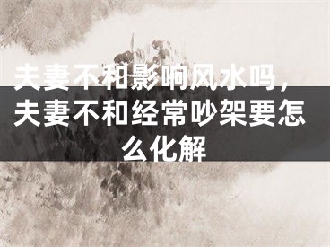 夫妻不和影响风水吗，夫妻不和经常吵架要怎么化解