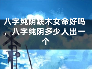 八字纯阴缺木女命好吗，八字纯阴多少人出一个