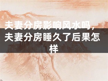 夫妻分房影响风水吗,夫妻分房睡久了后果怎样