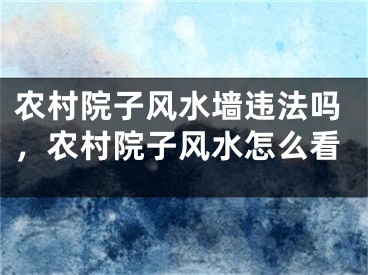农村院子风水墙违法吗，农村院子风水怎么看