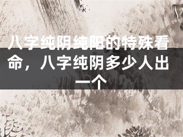 八字纯阴纯阳的特殊看命，八字纯阴多少人出一个