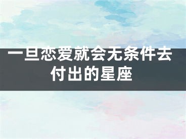 一旦恋爱就会无条件去付出的星座