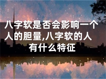 八字软是否会影响一个人的胆量,八字软的人有什么特征