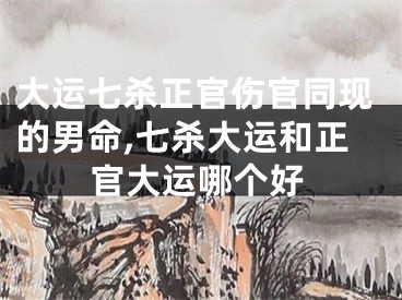 大运七杀正官伤官同现的男命,七杀大运和正官大运哪个好