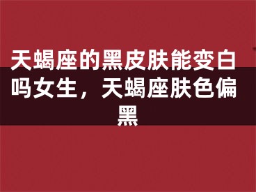 天蝎座的黑皮肤能变白吗女生，天蝎座肤色偏黑