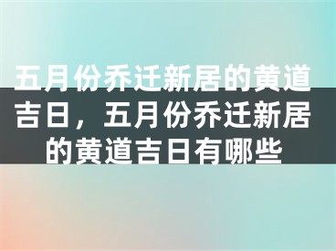 五月份乔迁新居的黄道吉日，五月份乔迁新居的黄道吉日有哪些