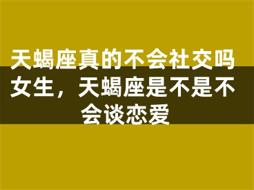 天蝎座真的不会社交吗女生，天蝎座是不是不会谈恋爱