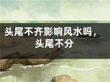 头尾不齐影响风水吗，头尾不分