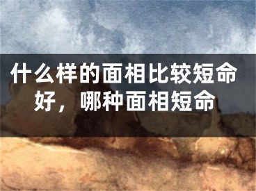 什么样的面相比较短命好，哪种面相短命