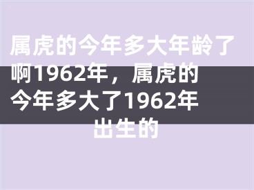 属虎的今年多大年龄了啊1962年，属虎的今年多大了1962年出生的
