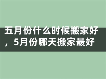 五月份什么时候搬家好，5月份哪天搬家最好