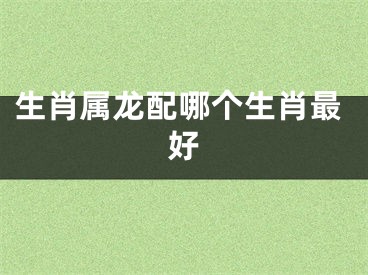 生肖属龙配哪个生肖最好