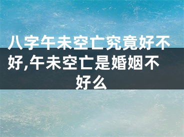 八字午未空亡究竟好不好,午未空亡是婚姻不好么