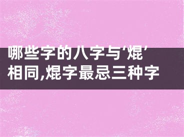 哪些字的八字与‘焜’相同,焜字最忌三种字