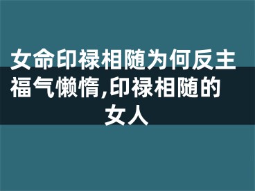 女命印禄相随为何反主福气懒惰,印禄相随的女人