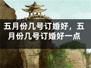 五月份几号订婚好，五月份几号订婚好一点