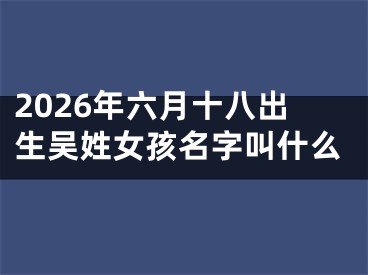 2026年六月十八出生吴姓女孩名字叫什么