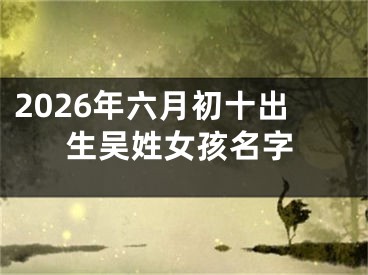 2026年六月初十出生吴姓女孩名字