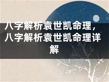 八字解析袁世凯命理，八字解析袁世凯命理详解