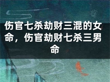 伤官七杀劫财三混的女命，伤官劫财七杀三男命