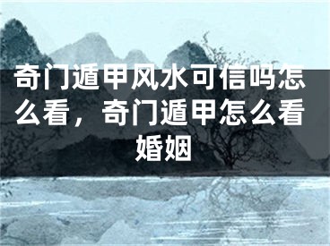 奇门遁甲风水可信吗怎么看，奇门遁甲怎么看婚姻