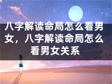八字解读命局怎么看男女,八字解读命局怎么看男女关系