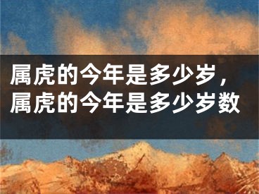 属虎的今年是多少岁，属虎的今年是多少岁数