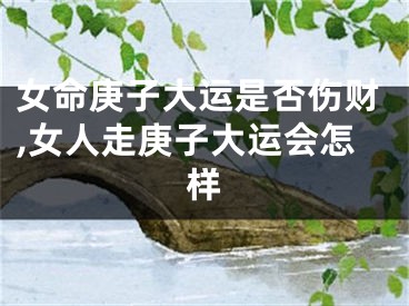 女命庚子大运是否伤财,女人走庚子大运会怎样