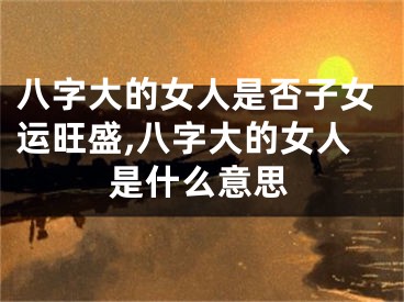 八字大的女人是否子女运旺盛,八字大的女人是什么意思