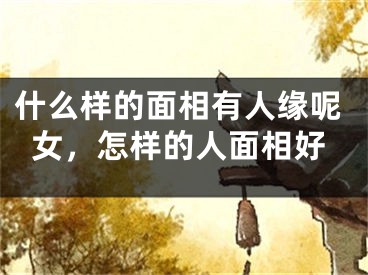 什么样的面相有人缘呢女，怎样的人面相好