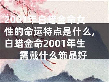 2001年白蜡金命女性的命运特点是什么,白蜡金命2001年生需戴什么饰品好
