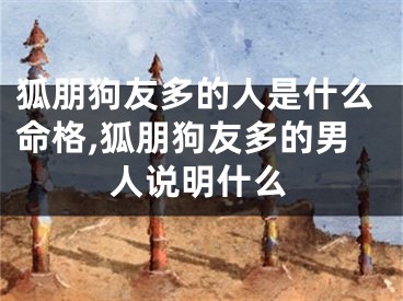 狐朋狗友多的人是什么命格,狐朋狗友多的男人说明什么