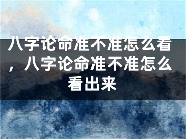 八字论命准不准怎么看，八字论命准不准怎么看出来