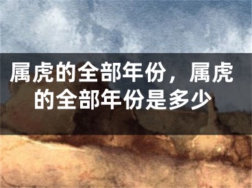 属虎的全部年份，属虎的全部年份是多少