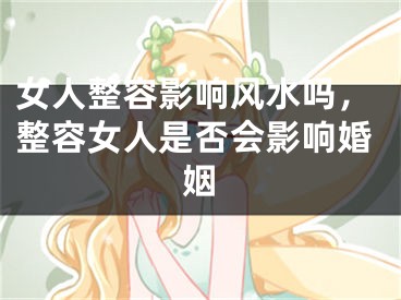 女人整容影响风水吗,整容女人是否会影响婚姻
