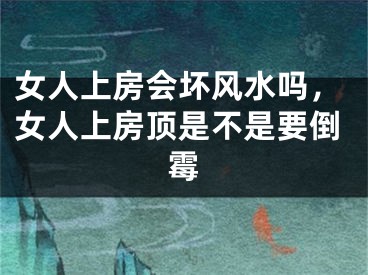 女人上房会坏风水吗，女人上房顶是不是要倒霉
