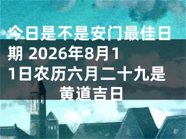 今日是不是安门最佳日期 2026年8月11日农历六月二十九是黄道吉日