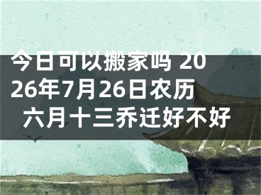 今日可以搬家吗 2026年7月26日农历六月十三乔迁好不好