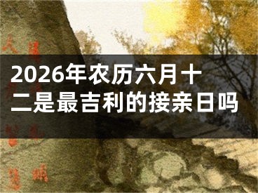 2026年农历六月十二是最吉利的接亲日吗
