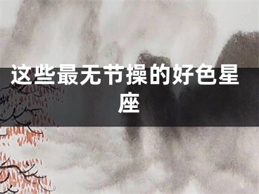 这些最无节操的好色星座