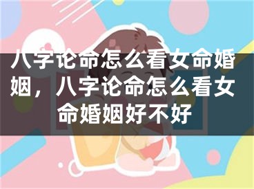 八字论命怎么看女命婚姻,八字论命怎么看女命婚姻好不好