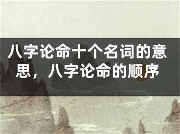 八字论命十个名词的意思,八字论命的顺序
