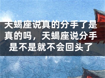 天蝎座说真的分手了是真的吗，天蝎座说分手是不是就不会回头了