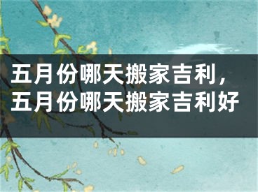 五月份哪天搬家吉利，五月份哪天搬家吉利好